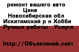 ремонт вашего авто › Цена ­ 300 - Новосибирская обл., Искитимский р-н Хобби. Ручные работы » Услуги   